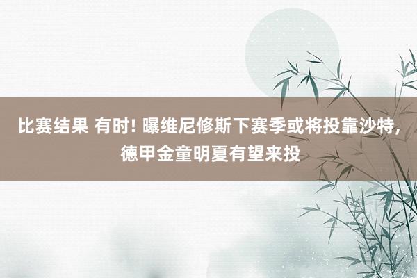 比赛结果 有时! 曝维尼修斯下赛季或将投靠沙特, 德甲金童明夏有望来投