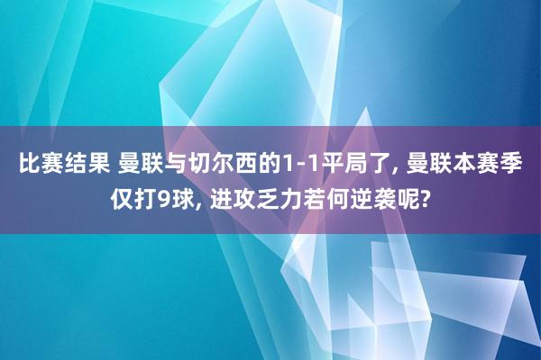 比赛结果 曼联与切尔西的1-1平局了, 曼联本赛季仅打9球, 进攻乏力若何逆袭呢?