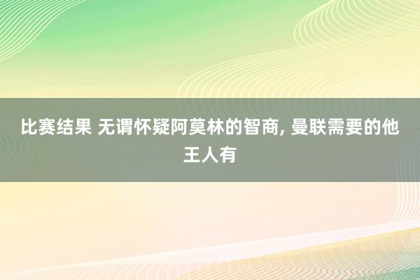 比赛结果 无谓怀疑阿莫林的智商, 曼联需要的他王人有