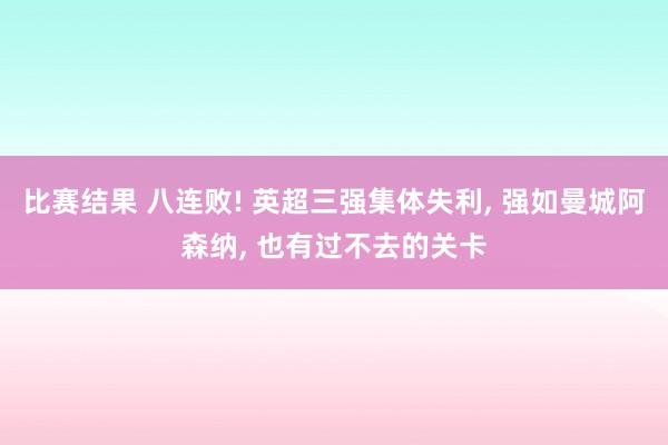 比赛结果 八连败! 英超三强集体失利, 强如曼城阿森纳, 也有过不去的关卡