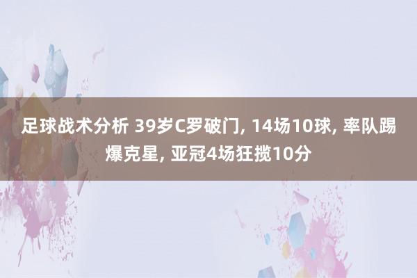 足球战术分析 39岁C罗破门, 14场10球, 率队踢爆克星, 亚冠4场狂揽10分