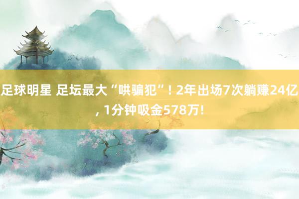 足球明星 足坛最大“哄骗犯”! 2年出场7次躺赚24亿, 1分钟吸金578万!