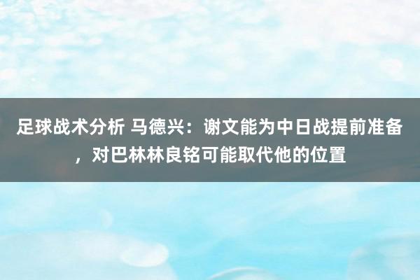 足球战术分析 马德兴：谢文能为中日战提前准备，对巴林林良铭可能取代他的位置