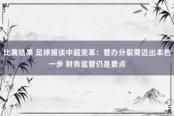 比赛结果 足球报谈中超变革：管办分裂需迈出本色一步 财务监管仍是要点