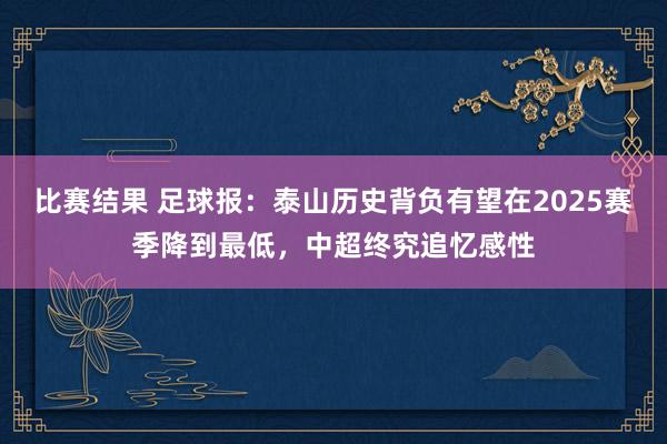 比赛结果 足球报：泰山历史背负有望在2025赛季降到最低，中超终究追忆感性