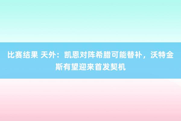 比赛结果 天外：凯恩对阵希腊可能替补，沃特金斯有望迎来首发契机