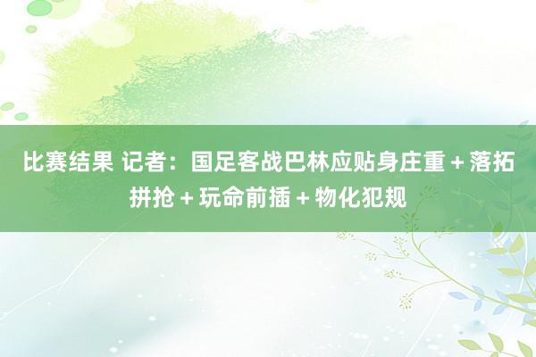 比赛结果 记者：国足客战巴林应贴身庄重＋落拓拼抢＋玩命前插＋物化犯规