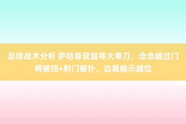 足球战术分析 萨哈菲获超等大单刀，念念趟过门将被挡+射门被扑，边裁暗示越位