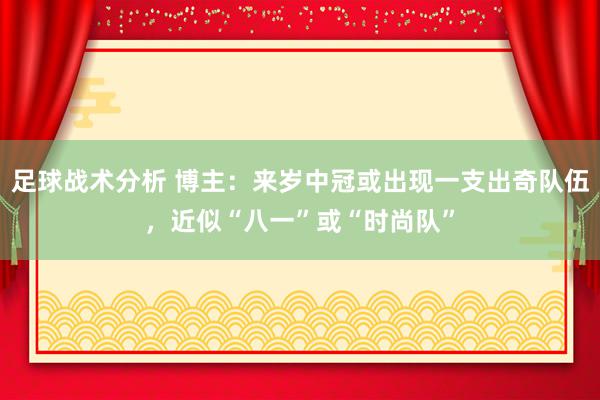 足球战术分析 博主：来岁中冠或出现一支出奇队伍，近似“八一”或“时尚队”