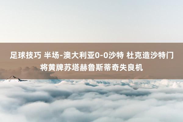 足球技巧 半场-澳大利亚0-0沙特 杜克造沙特门将黄牌苏塔赫鲁斯蒂奇失良机