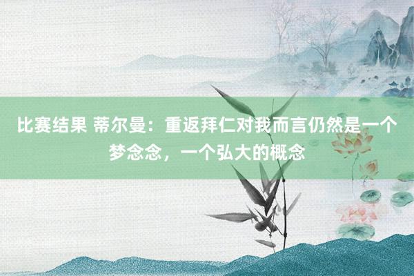 比赛结果 蒂尔曼：重返拜仁对我而言仍然是一个梦念念，一个弘大的概念