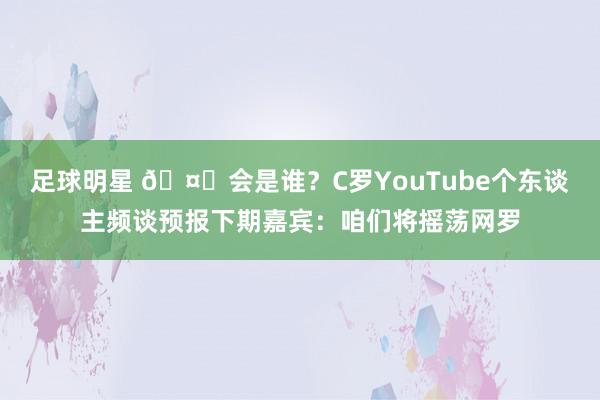 足球明星 🤔会是谁？C罗YouTube个东谈主频谈预报下期嘉宾：咱们将摇荡网罗