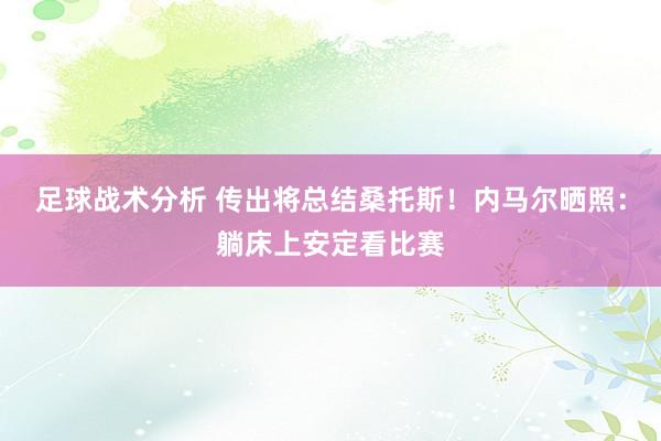 足球战术分析 传出将总结桑托斯！内马尔晒照：躺床上安定看比赛