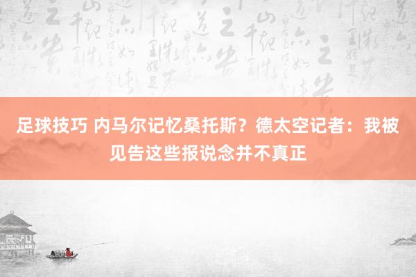 足球技巧 内马尔记忆桑托斯？德太空记者：我被见告这些报说念并不真正