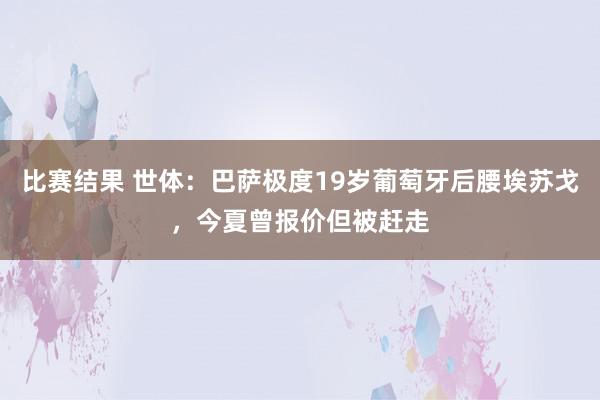 比赛结果 世体：巴萨极度19岁葡萄牙后腰埃苏戈，今夏曾报价但被赶走