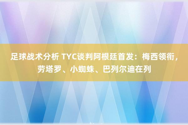 足球战术分析 TYC谈判阿根廷首发：梅西领衔，劳塔罗、小蜘蛛、巴列尔迪在列