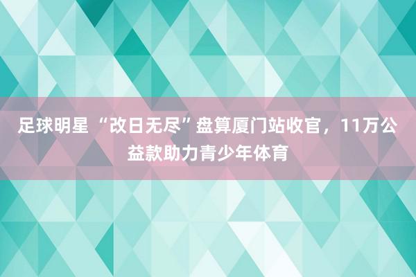 足球明星 “改日无尽”盘算厦门站收官，11万公益款助力青少年体育