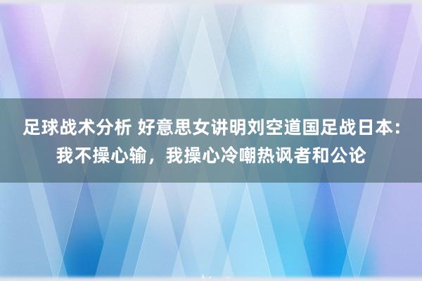 足球战术分析 好意思女讲明刘空道国足战日本：我不操心输，我操心冷嘲热讽者和公论