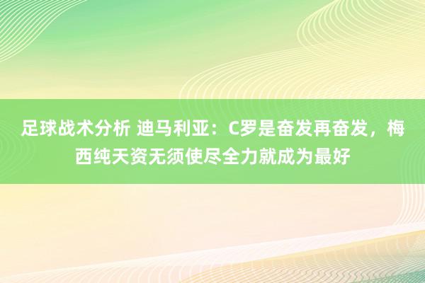 足球战术分析 迪马利亚：C罗是奋发再奋发，梅西纯天资无须使尽全力就成为最好