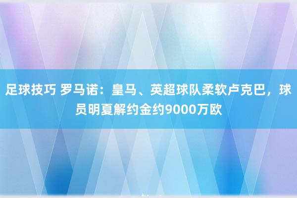 足球技巧 罗马诺：皇马、英超球队柔软卢克巴，球员明夏解约金约9000万欧