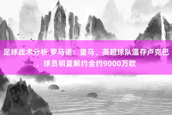 足球战术分析 罗马诺：皇马、英超球队温存卢克巴，球员明夏解约金约9000万欧