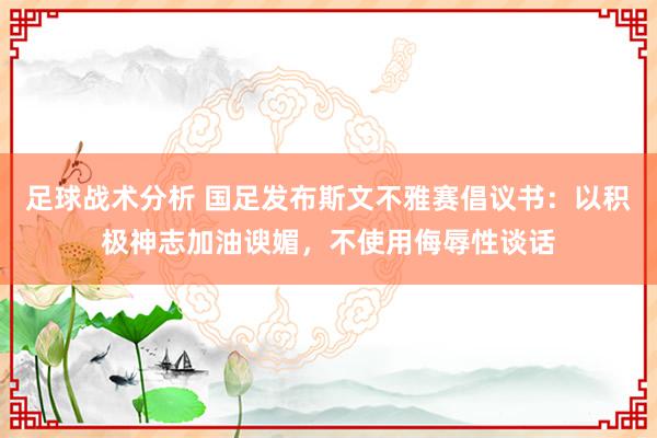 足球战术分析 国足发布斯文不雅赛倡议书：以积极神志加油谀媚，不使用侮辱性谈话