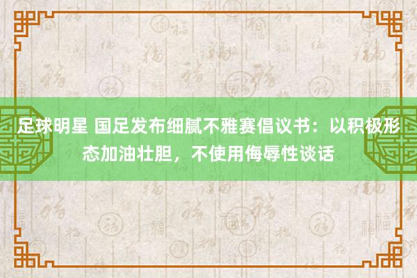 足球明星 国足发布细腻不雅赛倡议书：以积极形态加油壮胆，不使用侮辱性谈话