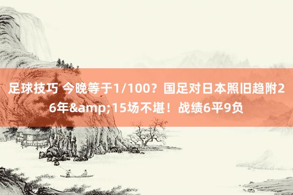 足球技巧 今晚等于1/100？国足对日本照旧趋附26年&15场不堪！战绩6平9负