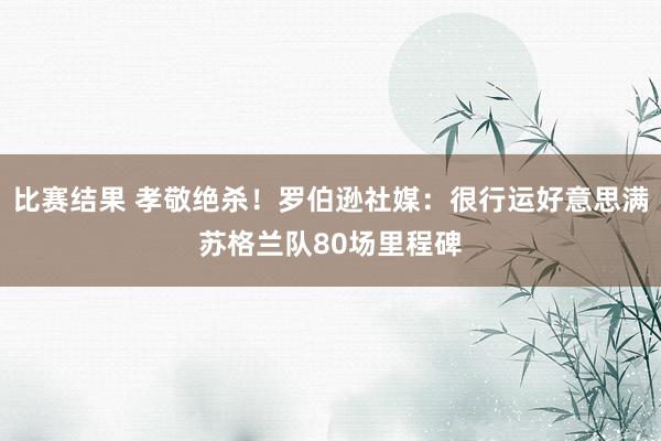 比赛结果 孝敬绝杀！罗伯逊社媒：很行运好意思满苏格兰队80场里程碑