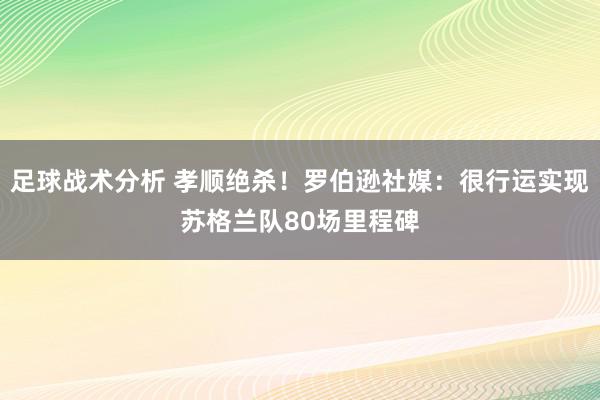 足球战术分析 孝顺绝杀！罗伯逊社媒：很行运实现苏格兰队80场里程碑