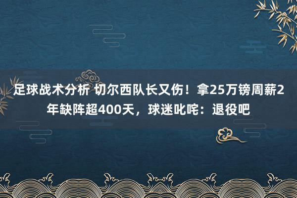 足球战术分析 切尔西队长又伤！拿25万镑周薪2年缺阵超400天，球迷叱咤：退役吧