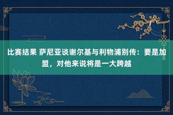 比赛结果 萨尼亚谈谢尔基与利物浦别传：要是加盟，对他来说将是一大跨越