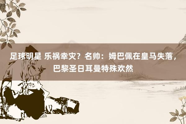 足球明星 乐祸幸灾？名帅：姆巴佩在皇马失落，巴黎圣日耳曼特殊欢然