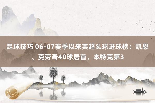 足球技巧 06-07赛季以来英超头球进球榜：凯恩、克劳奇40球居首，本特克第3