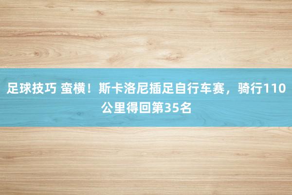 足球技巧 蛮横！斯卡洛尼插足自行车赛，骑行110公里得回第35名