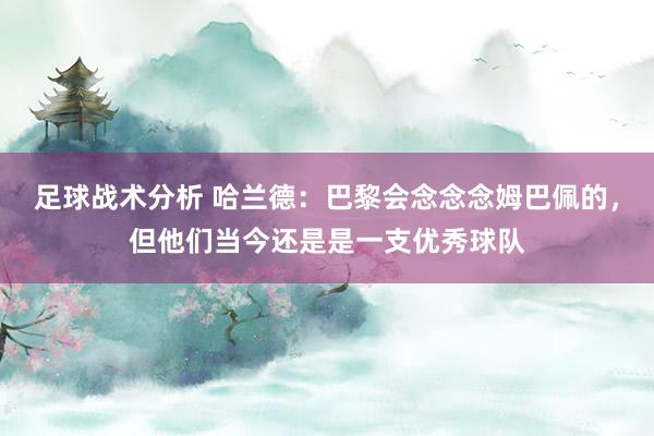 足球战术分析 哈兰德：巴黎会念念念姆巴佩的，但他们当今还是是一支优秀球队