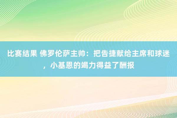 比赛结果 佛罗伦萨主帅：把告捷献给主席和球迷，小基恩的竭力得益了酬报