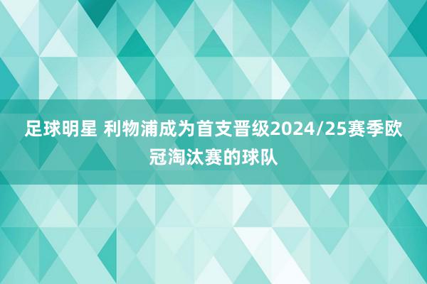 足球明星 利物浦成为首支晋级2024/25赛季欧冠淘汰赛的球队