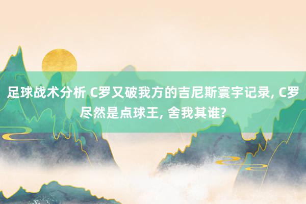 足球战术分析 C罗又破我方的吉尼斯寰宇记录, C罗尽然是点球王, 舍我其谁?