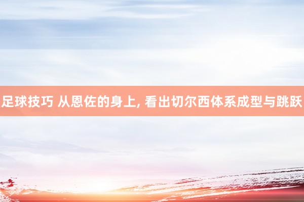 足球技巧 从恩佐的身上, 看出切尔西体系成型与跳跃