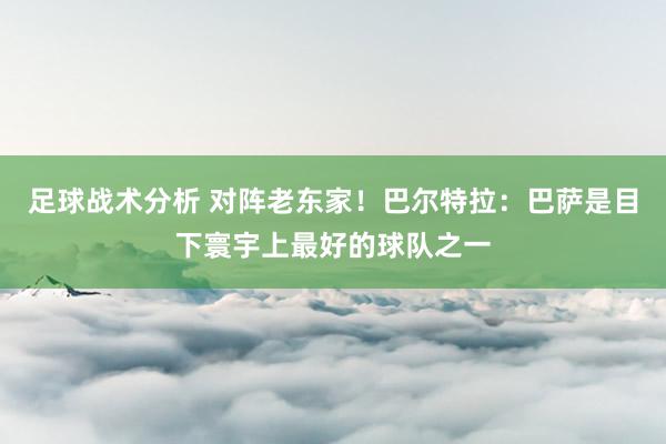 足球战术分析 对阵老东家！巴尔特拉：巴萨是目下寰宇上最好的球队之一