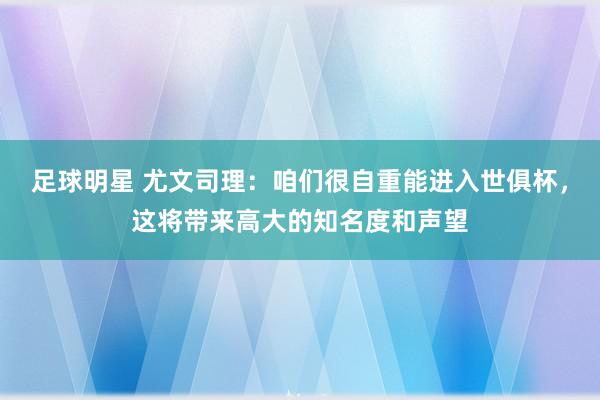 足球明星 尤文司理：咱们很自重能进入世俱杯，这将带来高大的知名度和声望