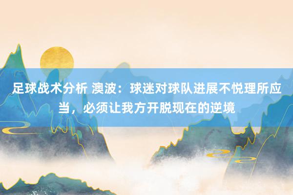 足球战术分析 澳波：球迷对球队进展不悦理所应当，必须让我方开脱现在的逆境