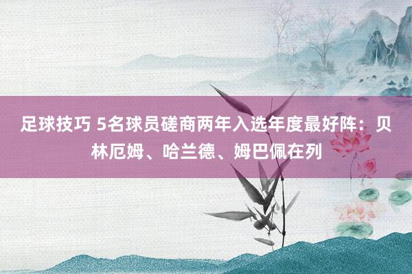 足球技巧 5名球员磋商两年入选年度最好阵：贝林厄姆、哈兰德、姆巴佩在列