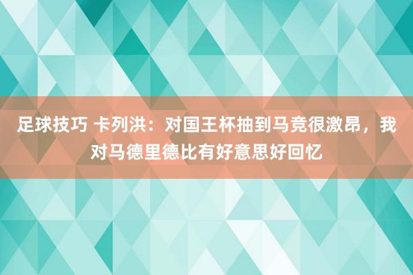 足球技巧 卡列洪：对国王杯抽到马竞很激昂，我对马德里德比有好意思好回忆