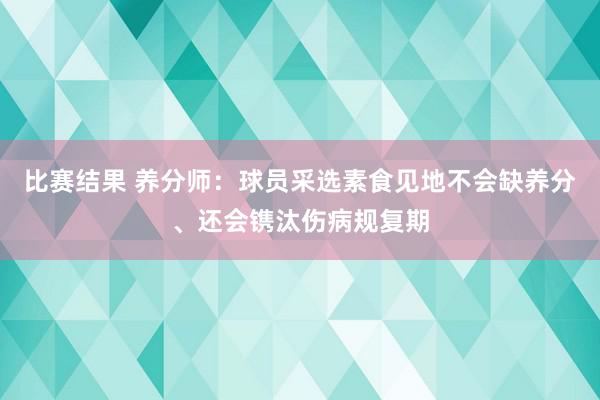 比赛结果 养分师：球员采选素食见地不会缺养分、还会镌汰伤病规复期