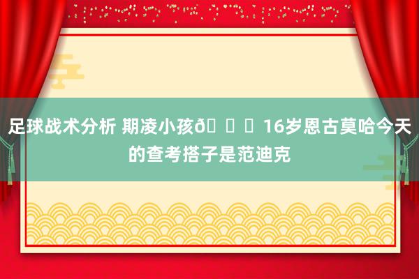 足球战术分析 期凌小孩😂16岁恩古莫哈今天的查考搭子是范迪克