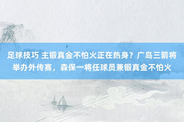 足球技巧 主锻真金不怕火正在热身？广岛三箭将举办外传赛，森保一将任球员兼锻真金不怕火