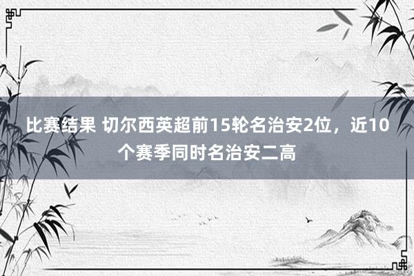 比赛结果 切尔西英超前15轮名治安2位，近10个赛季同时名治安二高