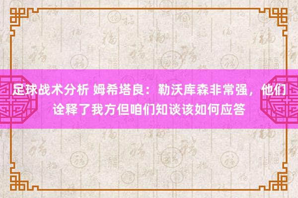 足球战术分析 姆希塔良：勒沃库森非常强，他们诠释了我方但咱们知谈该如何应答